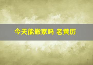 今天能搬家吗 老黄历